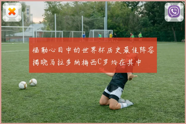 福勒心目中的世界杯历史最佳阵容揭晓马拉多纳梅西C罗均在其中
