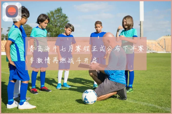 青岛海牛七月赛程正式公布下半赛季激情再燃战斗开启