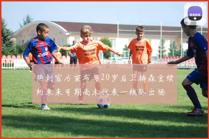 热刺官方宣布与20岁后卫梅森金续约未来可期尚未代表一线队出场