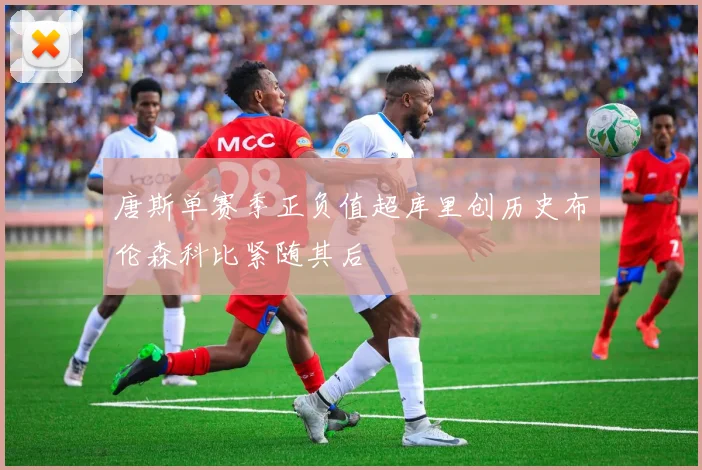 唐斯单赛季正负值超库里创历史布伦森科比紧随其后