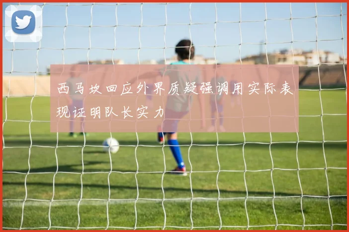 西马坎回应外界质疑强调用实际表现证明队长实力