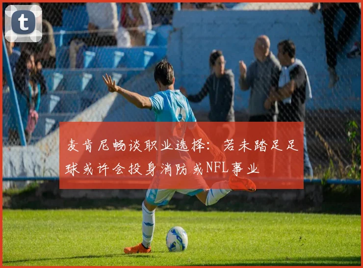 麦肯尼畅谈职业选择：若未踏足足球或许会投身消防或NFL事业