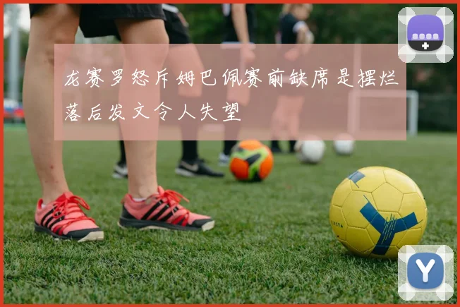 龙赛罗怒斥姆巴佩赛前缺席是摆烂落后发文令人失望