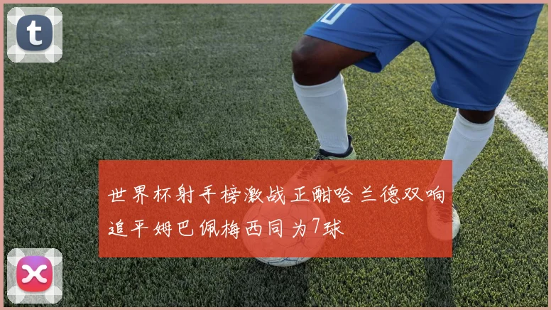 世界杯射手榜激战正酣哈兰德双响追平姆巴佩梅西同为7球