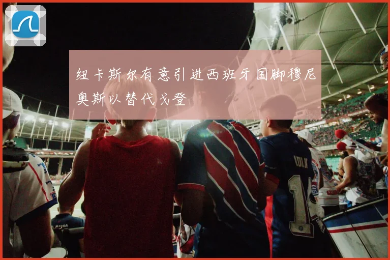 纽卡斯尔有意引进西班牙国脚穆尼奥斯以替代戈登