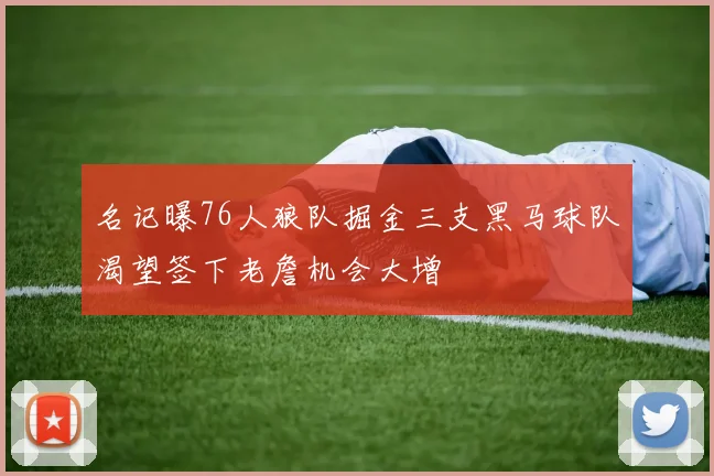名记曝76人狼队掘金三支黑马球队渴望签下老詹机会大增