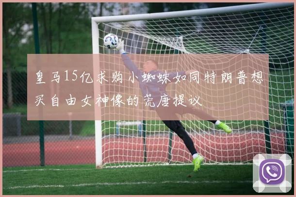 皇马15亿求购小蜘蛛如同特朗普想买自由女神像的荒唐提议
