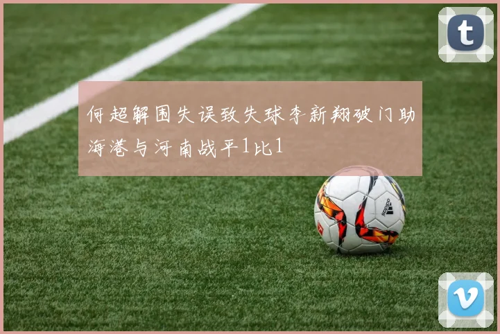 何超解围失误致失球李新翔破门助海港与河南战平1比1