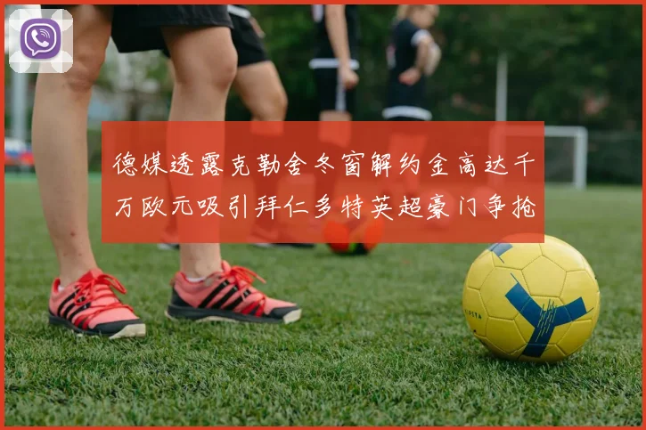 德媒透露克勒舍冬窗解约金高达千万欧元吸引拜仁多特英超豪门争抢