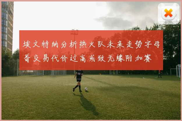 埃文特纳分析热火队未来走势字母哥交易代价过高或致无缘附加赛