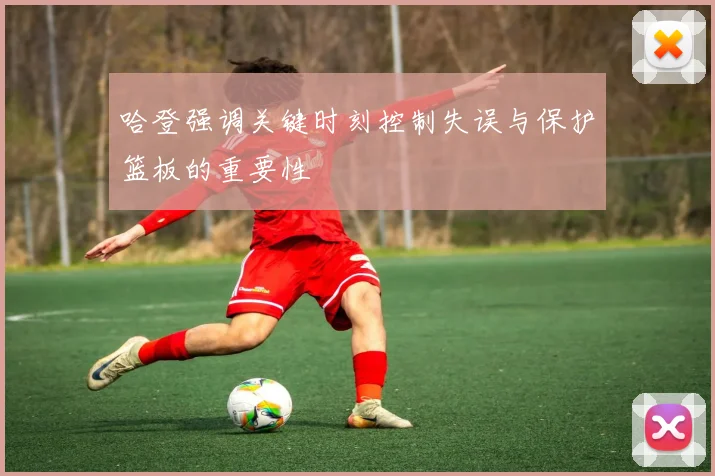 哈登强调关键时刻控制失误与保护篮板的重要性