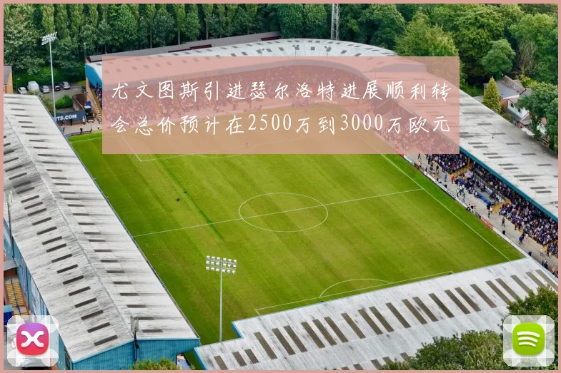 尤文图斯引进瑟尔洛特进展顺利转会总价预计在2500万到3000万欧元之间