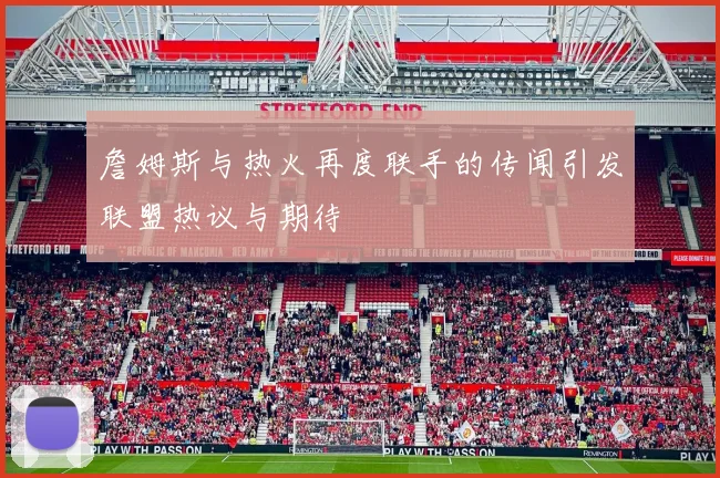 詹姆斯与热火再度联手的传闻引发联盟热议与期待