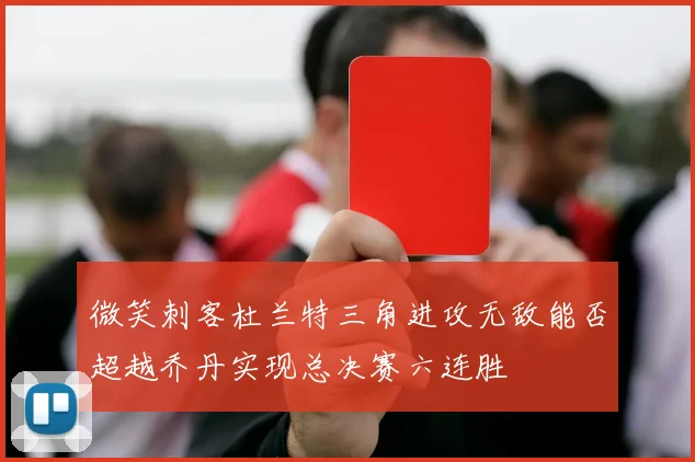 微笑刺客杜兰特三角进攻无敌能否超越乔丹实现总决赛六连胜