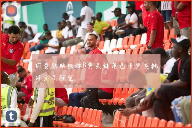 前曼联助教称B费关键角色卡里克批评无足轻重