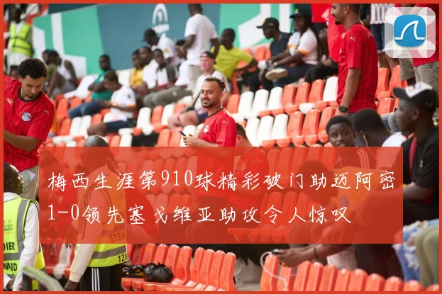 梅西生涯第910球精彩破门助迈阿密1-0领先塞戈维亚助攻令人惊叹