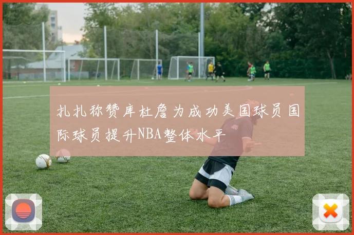 扎扎称赞库杜詹为成功美国球员国际球员提升NBA整体水平
